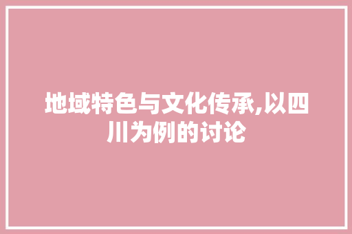 地域特色与文化传承,以四川为例的讨论