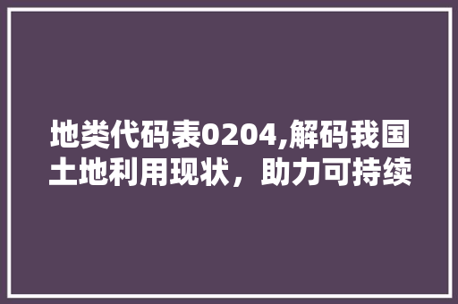 地类代码表0204,解码我国土地利用现状，助力可持续发展