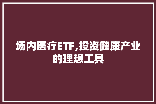 场内医疗ETF,投资健康产业的理想工具