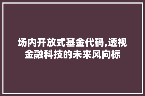 场内开放式基金代码,透视金融科技的未来风向标