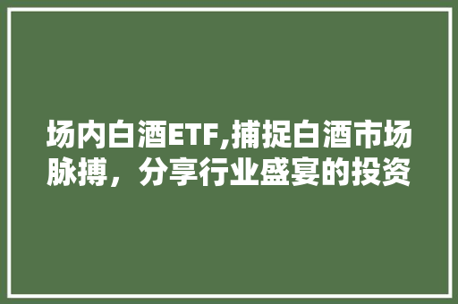 场内白酒ETF,捕捉白酒市场脉搏，分享行业盛宴的投资利器