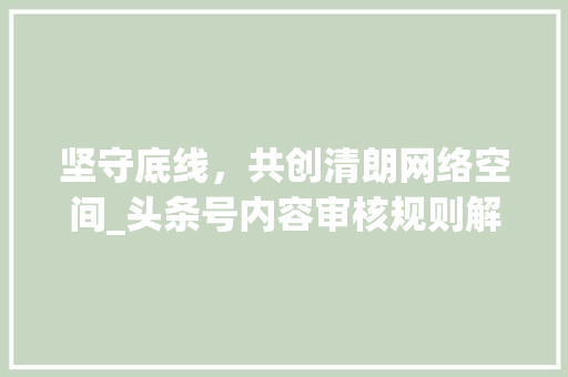 坚守底线，共创清朗网络空间_头条号内容审核规则解读