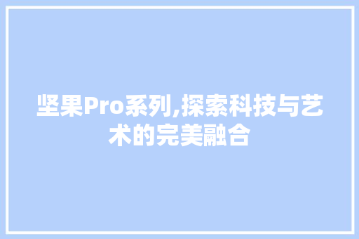 坚果Pro系列,探索科技与艺术的完美融合