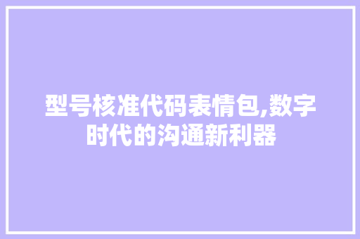 型号核准代码表情包,数字时代的沟通新利器