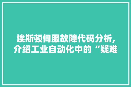 埃斯顿伺服故障代码分析,介绍工业自动化中的“疑难杂症”