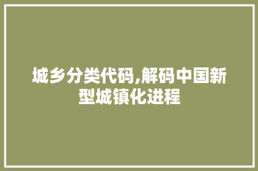 城乡分类代码,解码中国新型城镇化进程