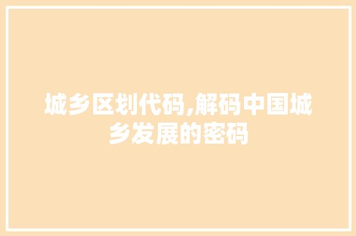 城乡区划代码,解码中国城乡发展的密码