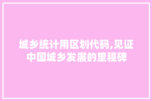 城乡统计用区划代码,见证中国城乡发展的里程碑