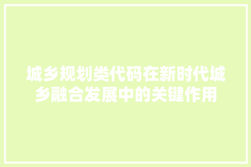 城乡规划类代码在新时代城乡融合发展中的关键作用