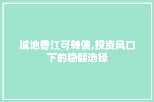 城地香江可转债,投资风口下的稳健选择