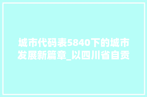 城市代码表5840下的城市发展新篇章_以四川省自贡市为例