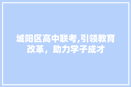 城阳区高中联考,引领教育改革，助力学子成才