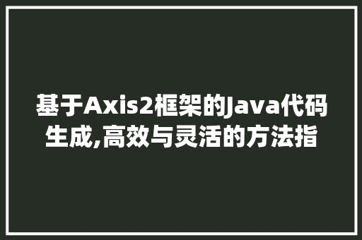 基于Axis2框架的Java代码生成,高效与灵活的方法指南