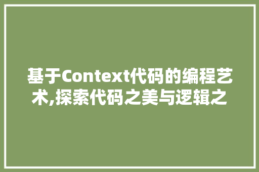 基于Context代码的编程艺术,探索代码之美与逻辑之韵