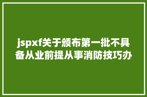 jspxf关于颁布第一批不具备从业前提从事消防技巧办事运动机构名单的通知布告