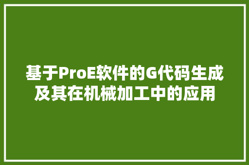 基于ProE软件的G代码生成及其在机械加工中的应用