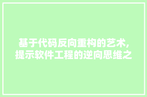 基于代码反向重构的艺术,提示软件工程的逆向思维之美