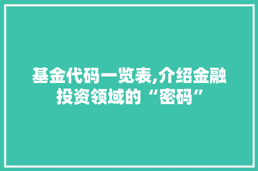 基金代码一览表,介绍金融投资领域的“密码”