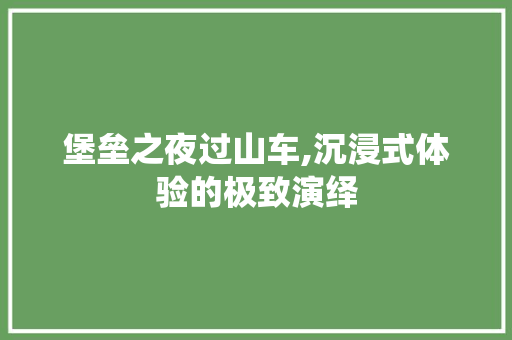 堡垒之夜过山车,沉浸式体验的极致演绎