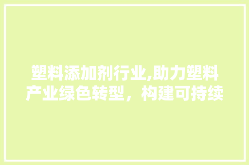 塑料添加剂行业,助力塑料产业绿色转型，构建可持续未来