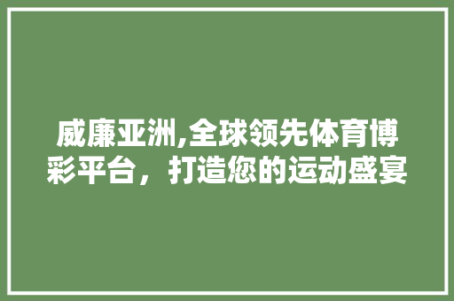 威廉亚洲,全球领先体育博彩平台，打造您的运动盛宴