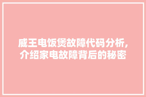 威王电饭煲故障代码分析,介绍家电故障背后的秘密