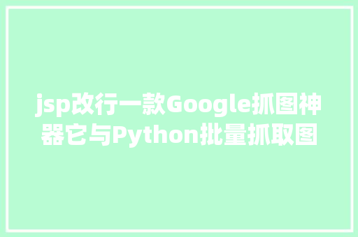 jsp改行一款Google抓图神器它与Python批量抓取图片的道理一模一样 Java