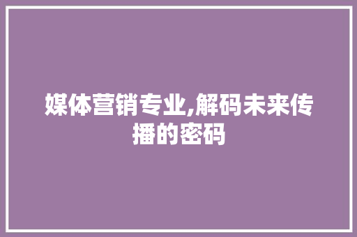 媒体营销专业,解码未来传播的密码