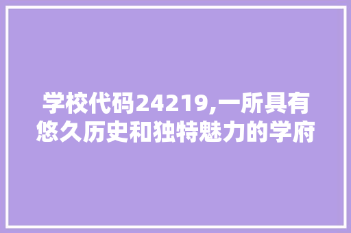 学校代码24219,一所具有悠久历史和独特魅力的学府