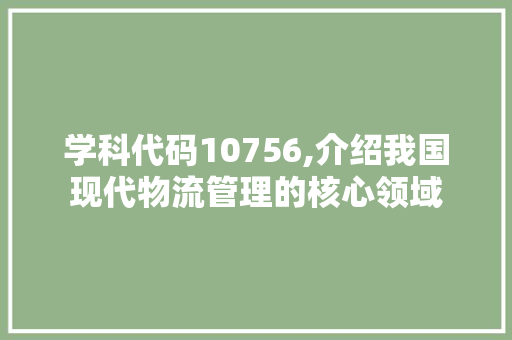 学科代码10756,介绍我国现代物流管理的核心领域