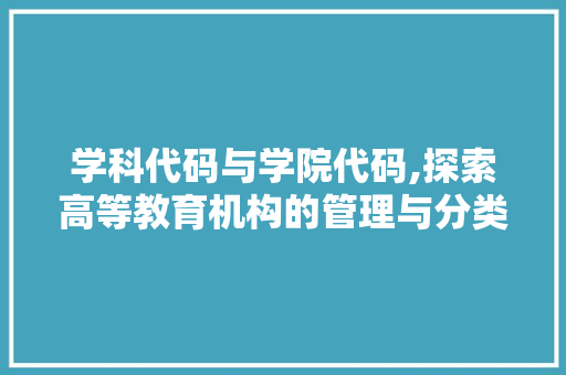 学科代码与学院代码,探索高等教育机构的管理与分类