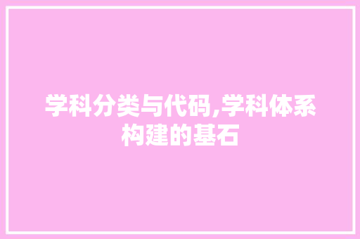 学科分类与代码,学科体系构建的基石