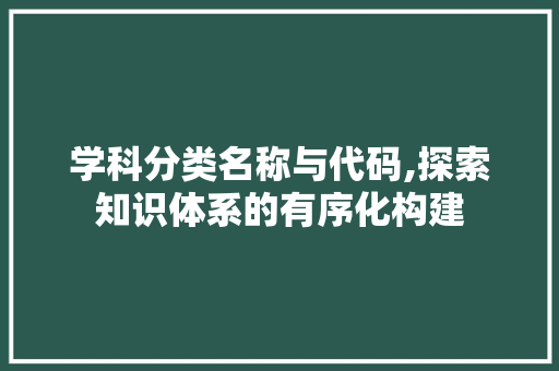 学科分类名称与代码,探索知识体系的有序化构建