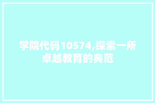 学院代码10574,探索一所卓越教育的典范