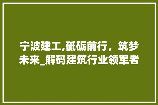 宁波建工,砥砺前行，筑梦未来_解码建筑行业领军者的辉煌之路