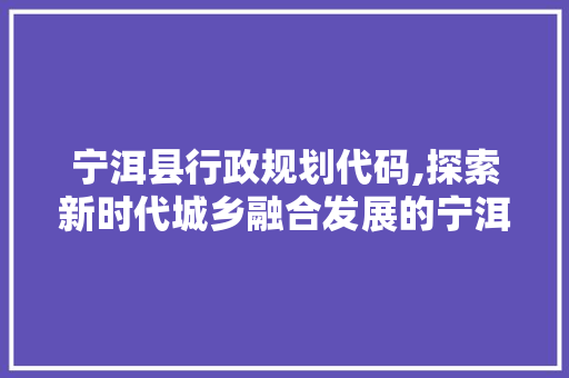 宁洱县行政规划代码,探索新时代城乡融合发展的宁洱模式