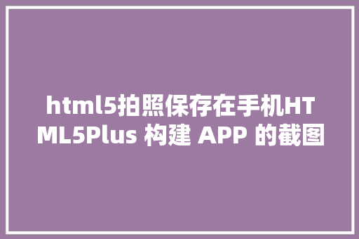 html5拍照保存在手机HTML5Plus 构建 APP 的截图保留功效