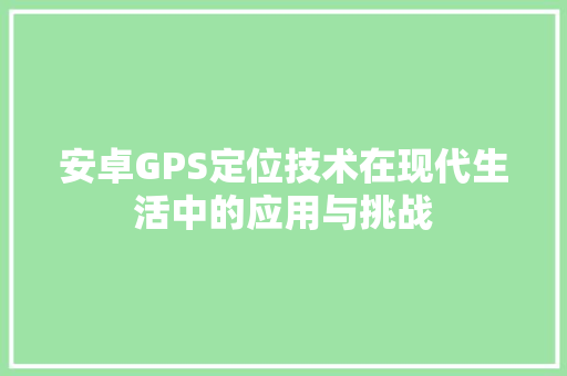 安卓GPS定位技术在现代生活中的应用与挑战