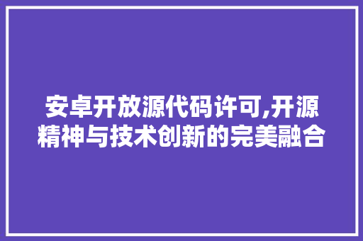 安卓开放源代码许可,开源精神与技术创新的完美融合