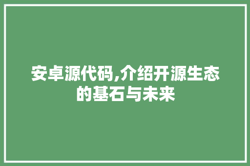 安卓源代码,介绍开源生态的基石与未来