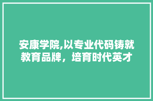 安康学院,以专业代码铸就教育品牌，培育时代英才