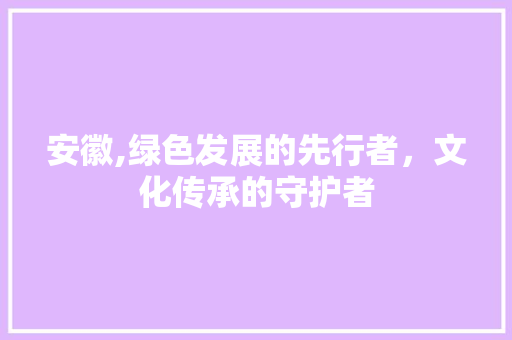 安徽,绿色发展的先行者，文化传承的守护者