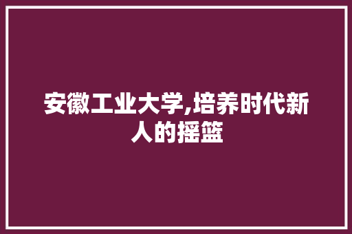 安徽工业大学,培养时代新人的摇篮