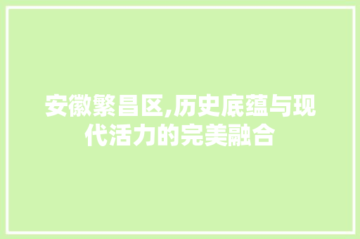 安徽繁昌区,历史底蕴与现代活力的完美融合