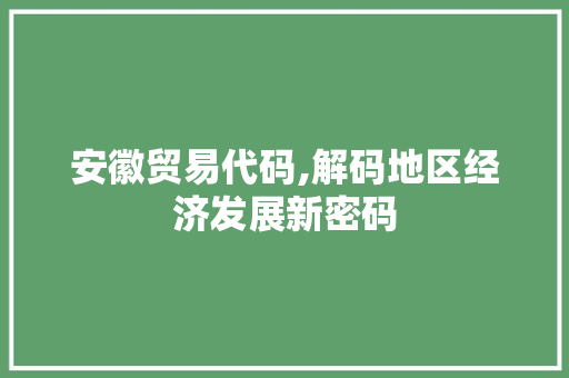 安徽贸易代码,解码地区经济发展新密码