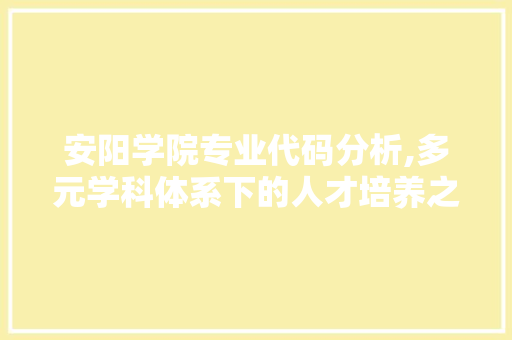 安阳学院专业代码分析,多元学科体系下的人才培养之路