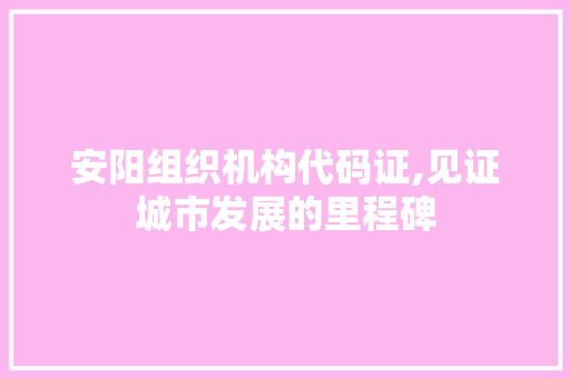 安阳组织机构代码证,见证城市发展的里程碑