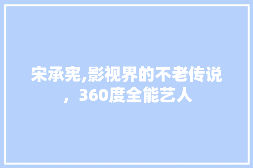 宋承宪,影视界的不老传说，360度全能艺人