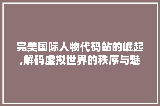 完美国际人物代码站的崛起,解码虚拟世界的秩序与魅力