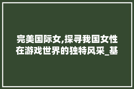 完美国际女,探寻我国女性在游戏世界的独特风采_基于微信代码的解读